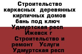 Строительство каркасных, деревянных, кирпичных домов, бань под ключ - Удмуртская респ., Ижевск г. Строительство и ремонт » Услуги   . Удмуртская респ.,Ижевск г.